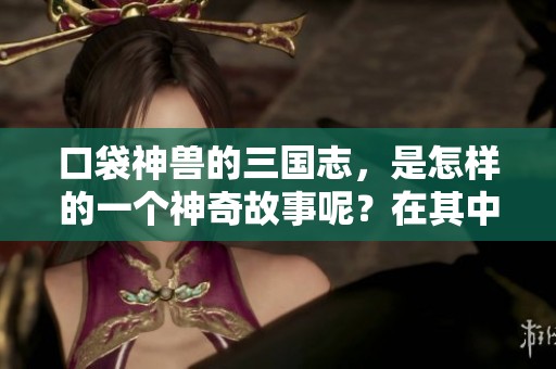 口袋神兽的三国志，是怎样的一个神奇故事呢？在其中我们将一同探索！