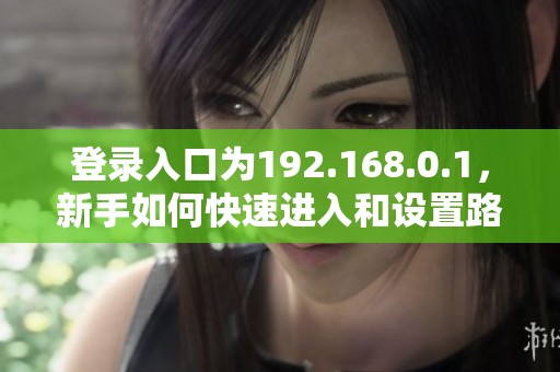 登录入口为192.168.0.1，新手如何快速进入和设置路由器
