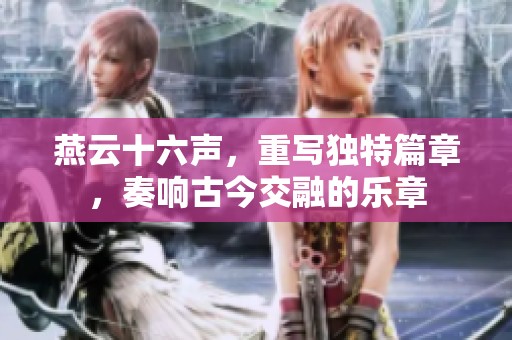 燕云十六声，重写独特篇章，奏响古今交融的乐章