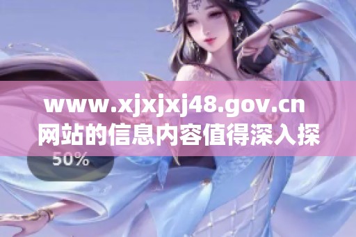 www.xjxjxj48.gov.cn 网站的信息内容值得深入探索和关注