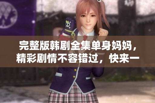 完整版韩剧全集单身妈妈，精彩剧情不容错过，快来一起观看吧