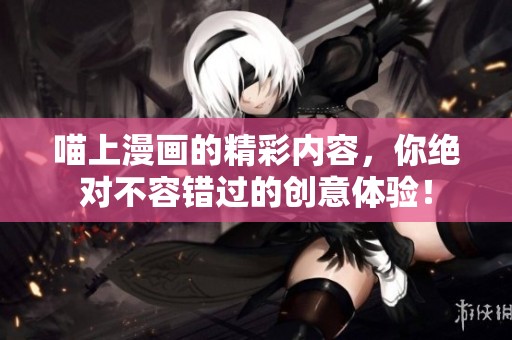 喵上漫画的精彩内容，你绝对不容错过的创意体验！