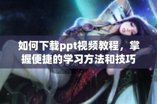 如何下载ppt视频教程，掌握便捷的学习方法和技巧