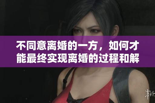 不同意离婚的一方，如何才能最终实现离婚的过程和解决方法