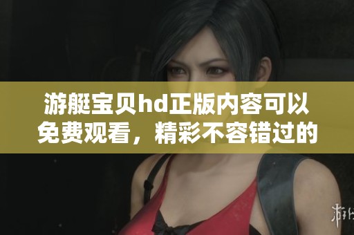 游艇宝贝hd正版内容可以免费观看，精彩不容错过的航海之旅等你体验