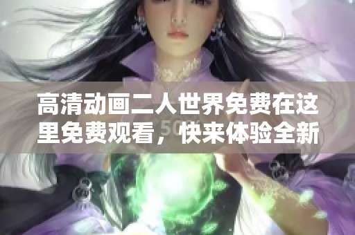 高清动画二人世界免费在这里免费观看，快来体验全新乐趣吧