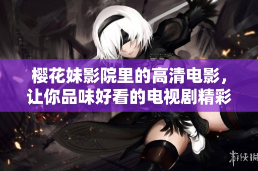 樱花妹影院里的高清电影，让你品味好看的电视剧精彩内容
