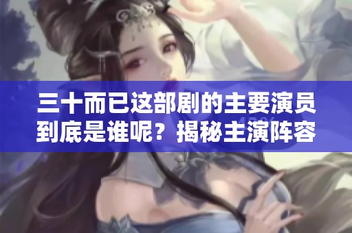 三十而已这部剧的主要演员到底是谁呢？揭秘主演阵容引人关注揭秘。