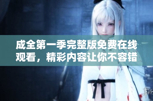 成全第一季完整版免费在线观看，精彩内容让你不容错过