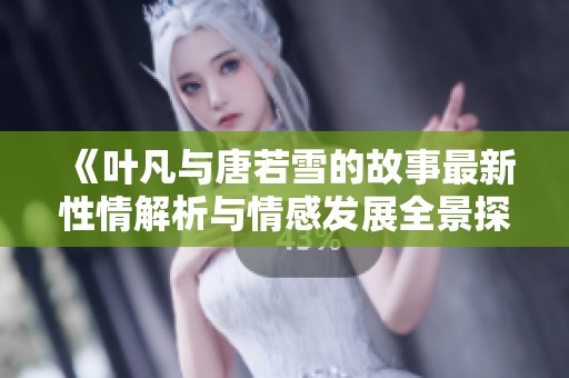《叶凡与唐若雪的故事最新性情解析与情感发展全景探讨》