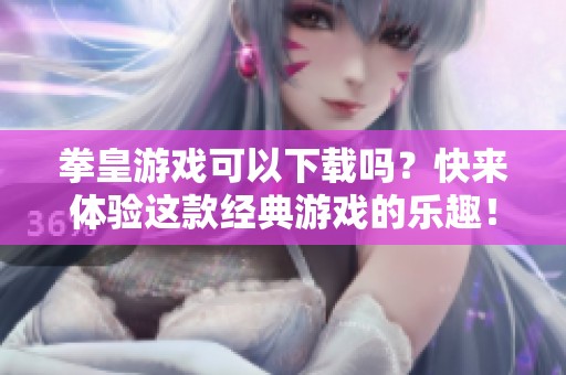 拳皇游戏可以下载吗？快来体验这款经典游戏的乐趣！