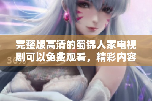 完整版高清的蜀锦人家电视剧可以免费观看，精彩内容等你来体验