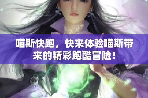 喵斯快跑，快来体验喵斯带来的精彩跑酷冒险！