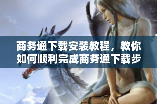 商务通下载安装教程，教你如何顺利完成商务通下载步骤