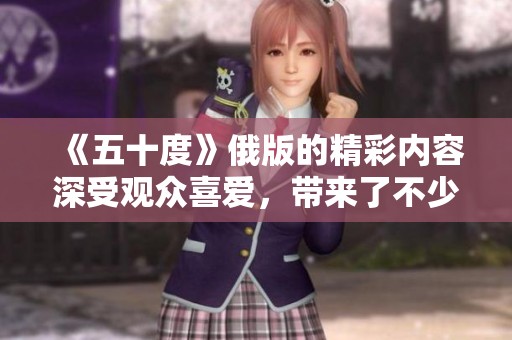 《五十度》俄版的精彩内容深受观众喜爱，带来了不少话题讨论