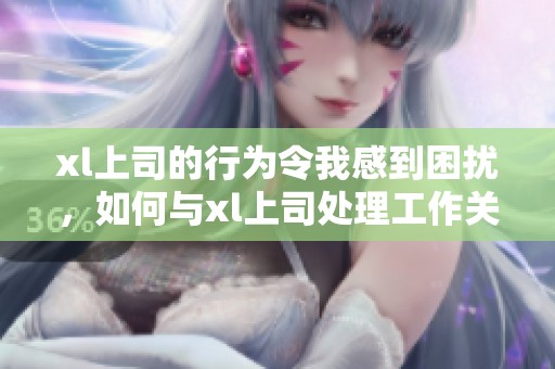 xl上司的行为令我感到困扰，如何与xl上司处理工作关系呢