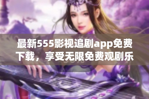 最新555影视追剧app免费下载，享受无限免费观剧乐趣