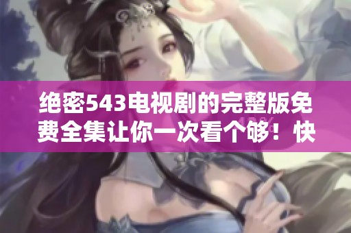绝密543电视剧的完整版免费全集让你一次看个够！快来体验绝密543的精彩内容！