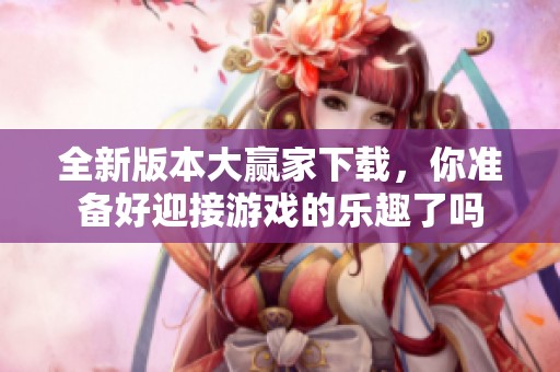 全新版本大赢家下载，你准备好迎接游戏的乐趣了吗