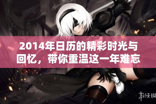 2014年日历的精彩时光与回忆，带你重温这一年难忘的瞬间