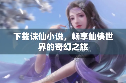 下载诛仙小说，畅享仙侠世界的奇幻之旅