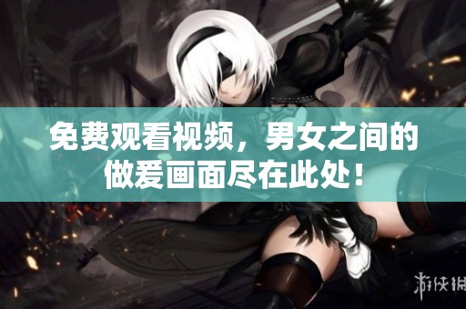 免费观看视频，男女之间的做爰画面尽在此处！