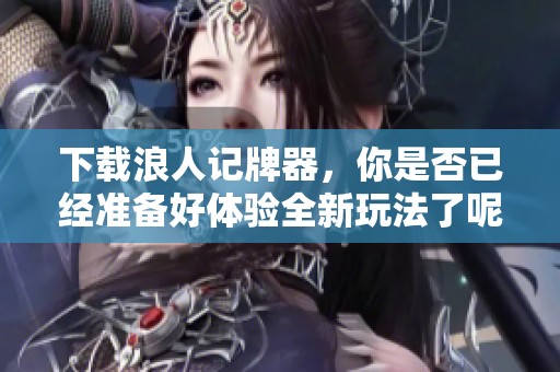 下载浪人记牌器，你是否已经准备好体验全新玩法了呢