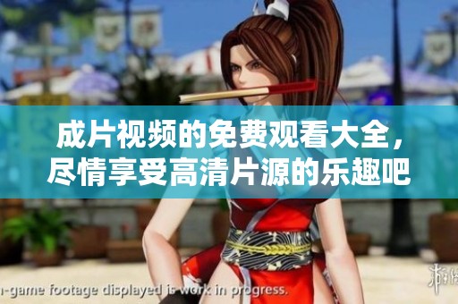 成片视频的免费观看大全，尽情享受高清片源的乐趣吧！