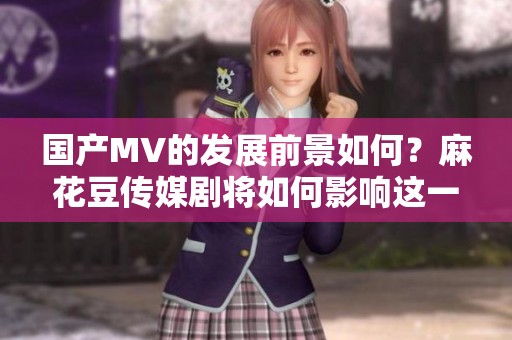 国产MV的发展前景如何？麻花豆传媒剧将如何影响这一领域