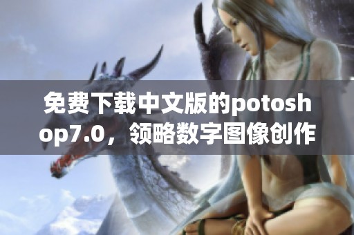 免费下载中文版的potoshop7.0，领略数字图像创作的艺术魅力