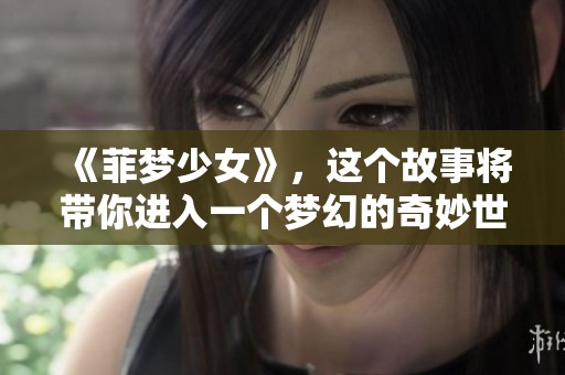 《菲梦少女》，这个故事将带你进入一个梦幻的奇妙世界与少女的成长之旅