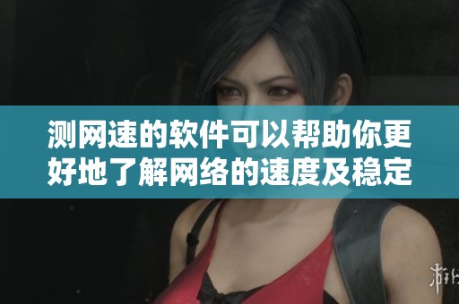 测网速的软件可以帮助你更好地了解网络的速度及稳定性
