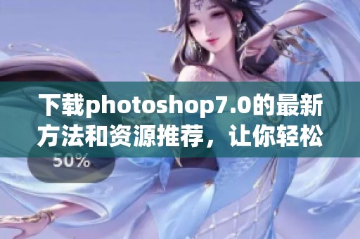 下载photoshop7.0的最新方法和资源推荐，让你轻松获取该软件