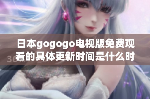 日本gogogo电视版免费观看的具体更新时间是什么时候呢