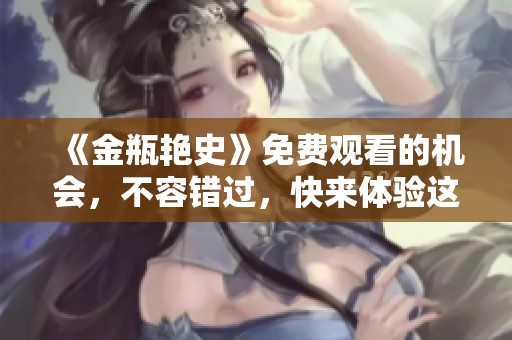 《金瓶艳史》免费观看的机会，不容错过，快来体验这部经典作品