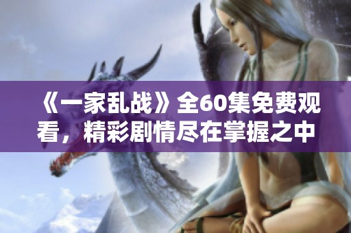 《一家乱战》全60集免费观看，精彩剧情尽在掌握之中