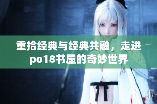 重拾经典与经典共融，走进po18书屋的奇妙世界