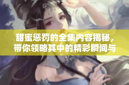 甜蜜惩罚的全集内容揭秘，带你领略其中的精彩瞬间与故事发展
