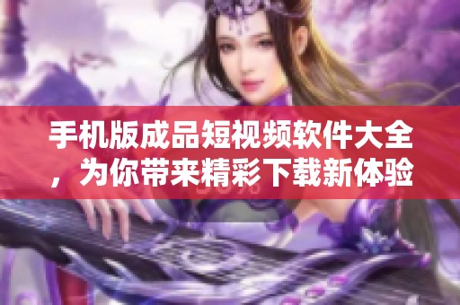 手机版成品短视频软件大全，为你带来精彩下载新体验