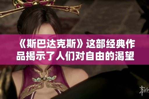 《斯巴达克斯》这部经典作品揭示了人们对自由的渴望与抗争