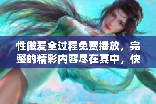 性做爰全过程免费播放，完整的精彩内容尽在其中，快来观看吧！