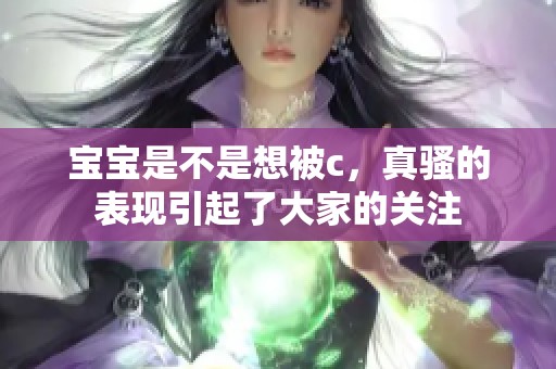 宝宝是不是想被c，真骚的表现引起了大家的关注