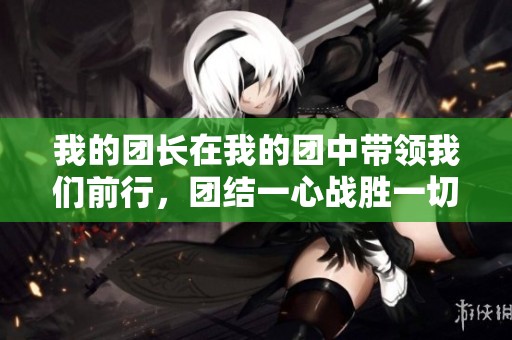 我的团长在我的团中带领我们前行，团结一心战胜一切困难