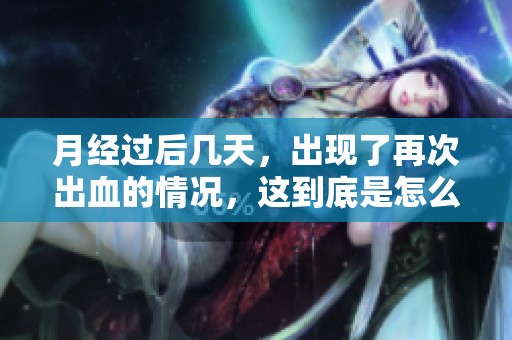 月经过后几天，出现了再次出血的情况，这到底是怎么回事？