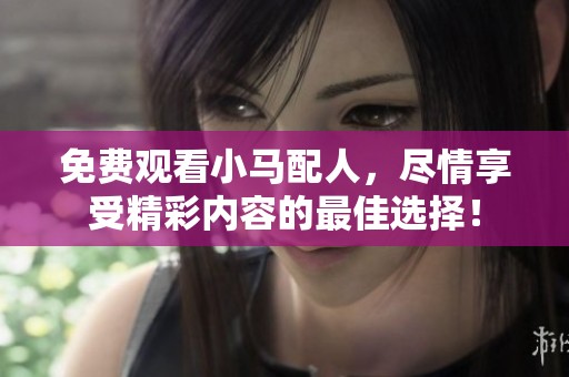 免费观看小马配人，尽情享受精彩内容的最佳选择！