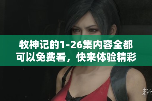 牧神记的1-26集内容全都可以免费看，快来体验精彩故事吧！