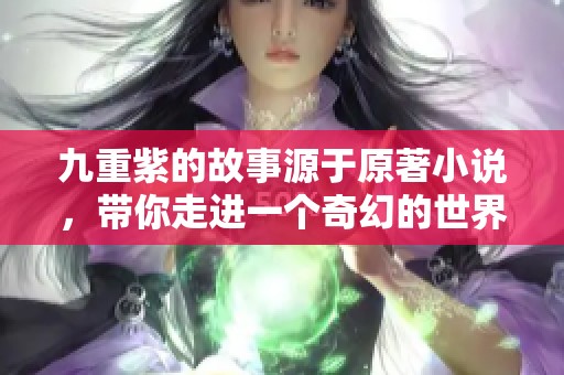 九重紫的故事源于原著小说，带你走进一个奇幻的世界与情感的交织