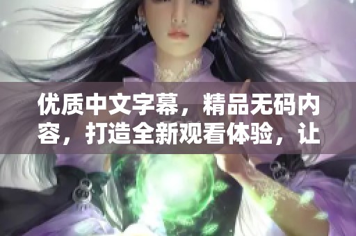 优质中文字幕，精品**内容，打造全新观看体验，让你享受无与伦比的视觉盛宴。