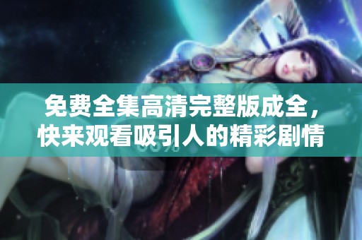 免费全集高清完整版成全，快来观看吸引人的精彩剧情！