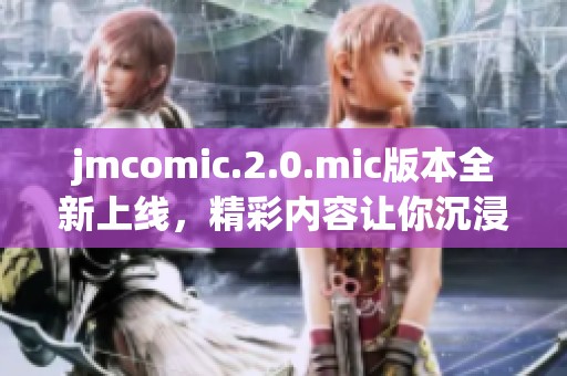 jmcomic.2.0.mic版本全新上线，精彩内容让你沉浸在漫画世界中